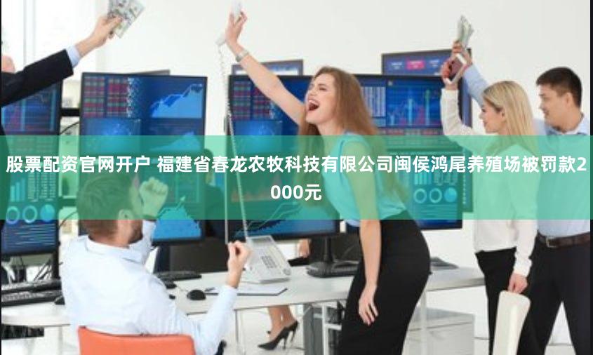股票配资官网开户 福建省春龙农牧科技有限公司闽侯鸿尾养殖场被罚款2000元