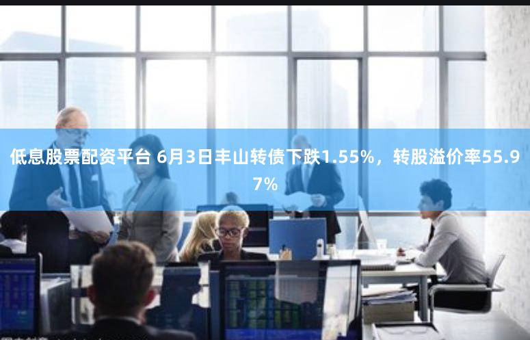 低息股票配资平台 6月3日丰山转债下跌1.55%，转股溢价率55.97%