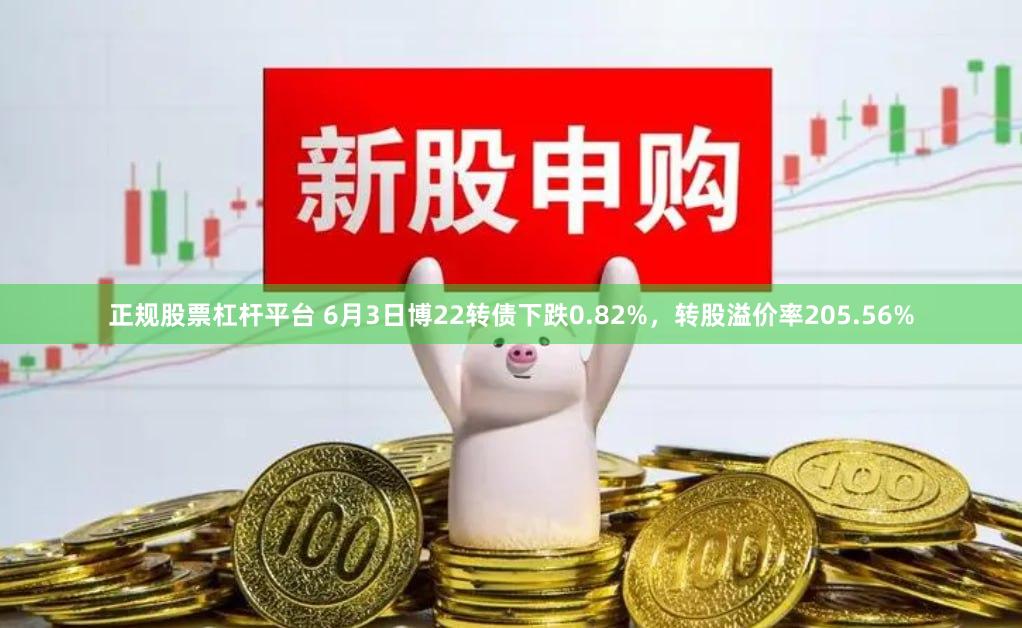 正规股票杠杆平台 6月3日博22转债下跌0.82%，转股溢价率205.56%