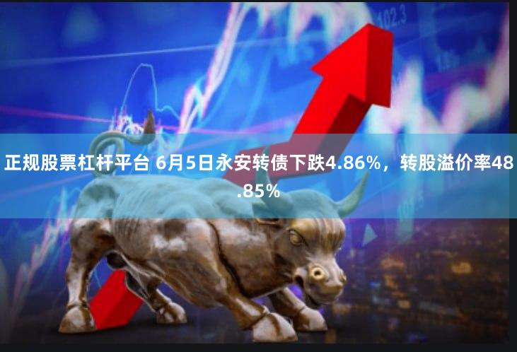 正规股票杠杆平台 6月5日永安转债下跌4.86%，转股溢价率48.85%