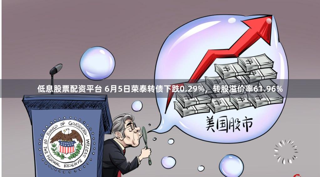 低息股票配资平台 6月5日荣泰转债下跌0.29%，转股溢价率61.96%