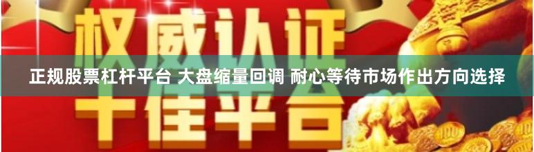 正规股票杠杆平台 大盘缩量回调 耐心等待市场作出方向选择