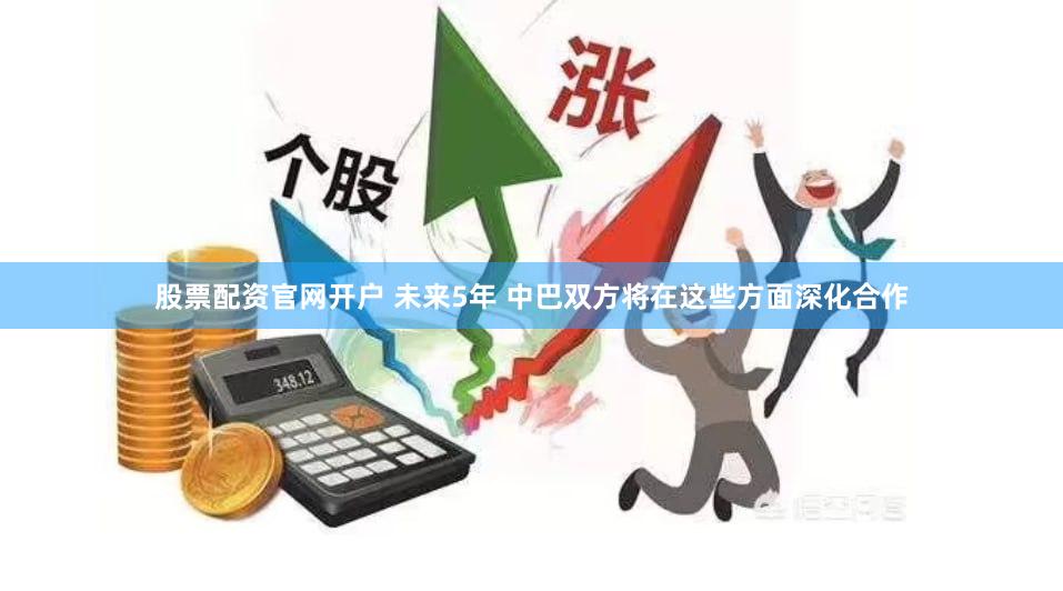 股票配资官网开户 未来5年 中巴双方将在这些方面深化合作
