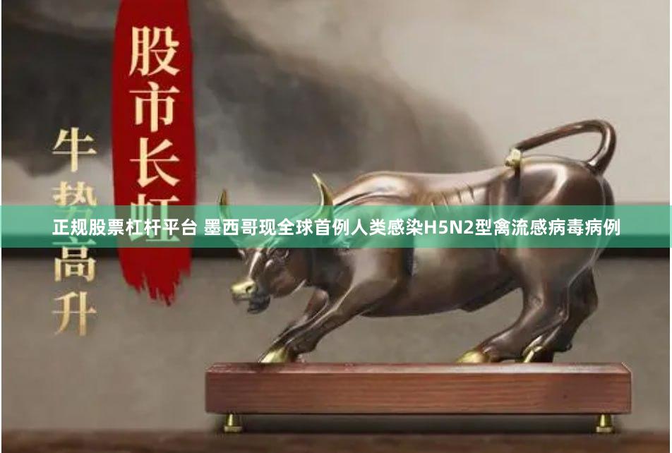 正规股票杠杆平台 墨西哥现全球首例人类感染H5N2型禽流感病毒病例