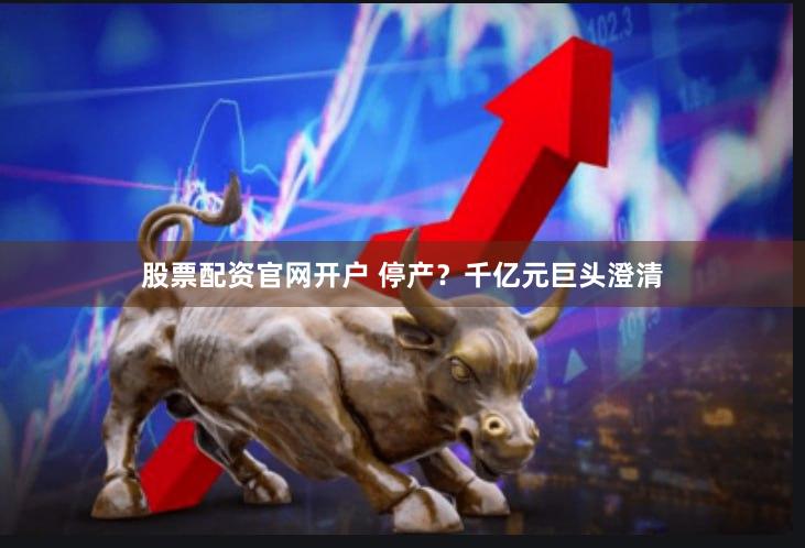 股票配资官网开户 停产？千亿元巨头澄清