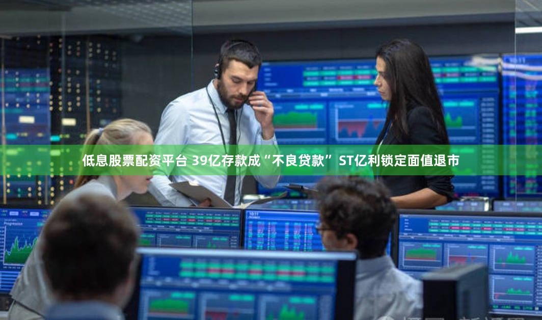低息股票配资平台 39亿存款成“不良贷款” ST亿利锁定面值退市