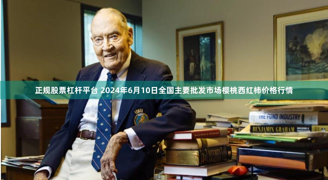 正规股票杠杆平台 2024年6月10日全国主要批发市场樱桃西红柿价格行情