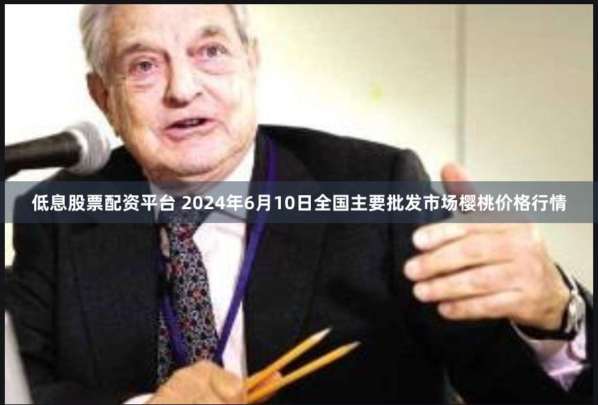 低息股票配资平台 2024年6月10日全国主要批发市场樱桃价格行情