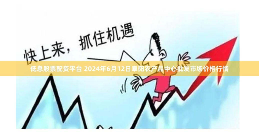 低息股票配资平台 2024年6月12日阜阳农产品中心批发市场价格行情