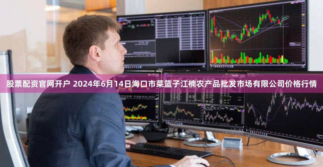股票配资官网开户 2024年6月14日海口市菜篮子江楠农产品批发市场有限公司价格行情