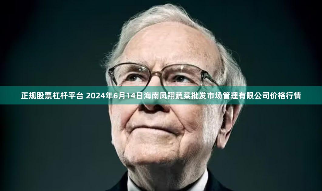正规股票杠杆平台 2024年6月14日海南凤翔蔬菜批发市场管理有限公司价格行情