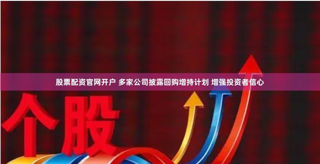 股票配资官网开户 多家公司披露回购增持计划 增强投资者信心