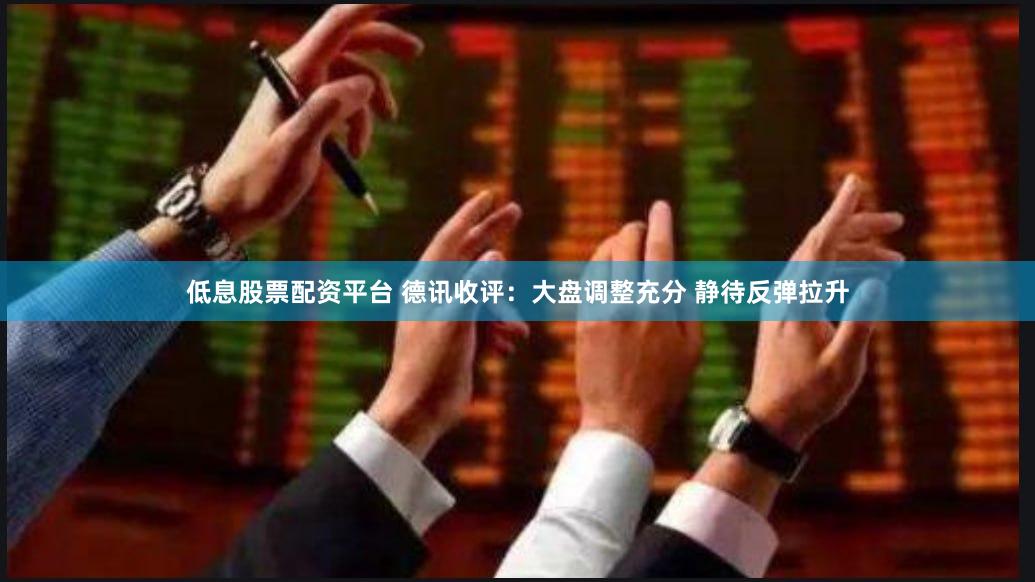 低息股票配资平台 德讯收评：大盘调整充分 静待反弹拉升
