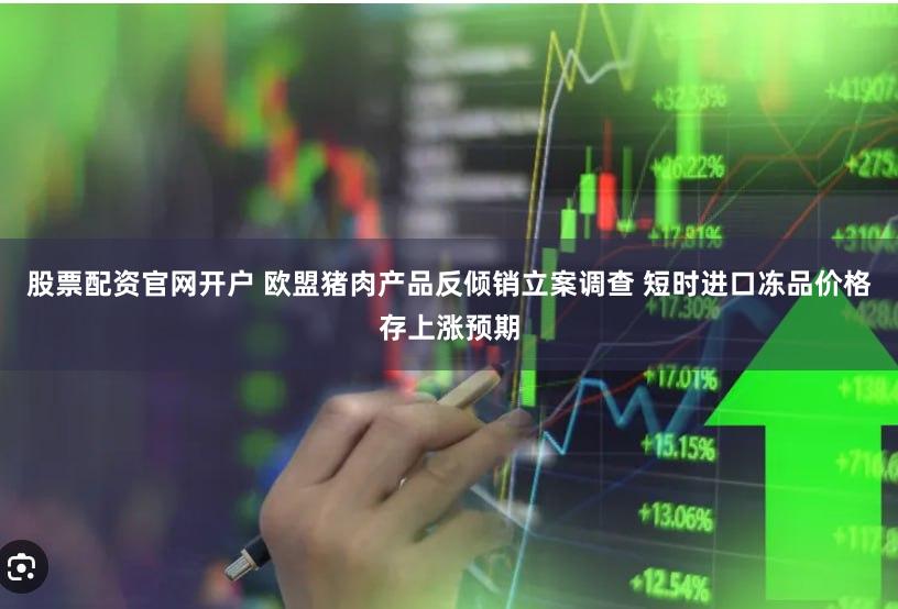 股票配资官网开户 欧盟猪肉产品反倾销立案调查 短时进口冻品价格存上涨预期