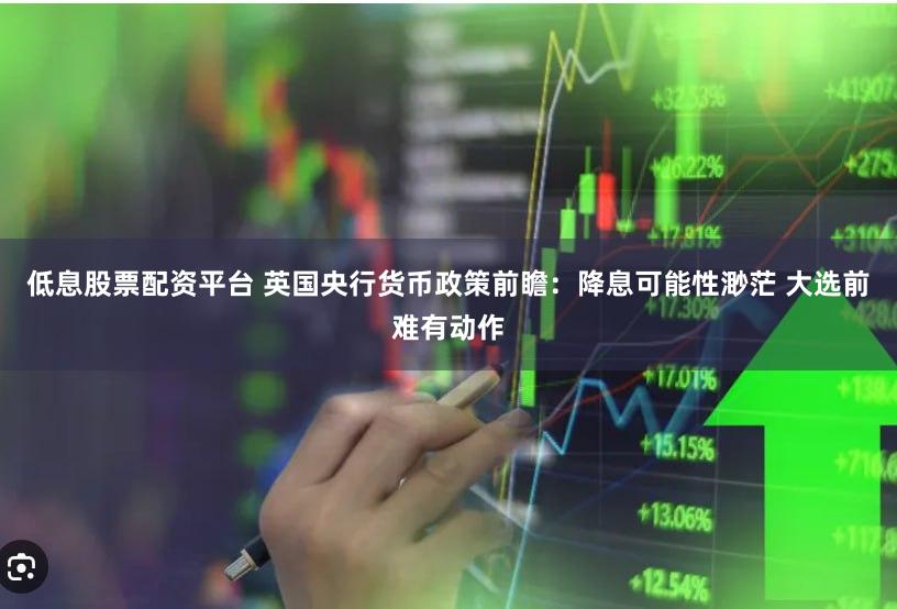 低息股票配资平台 英国央行货币政策前瞻：降息可能性渺茫 大选前难有动作
