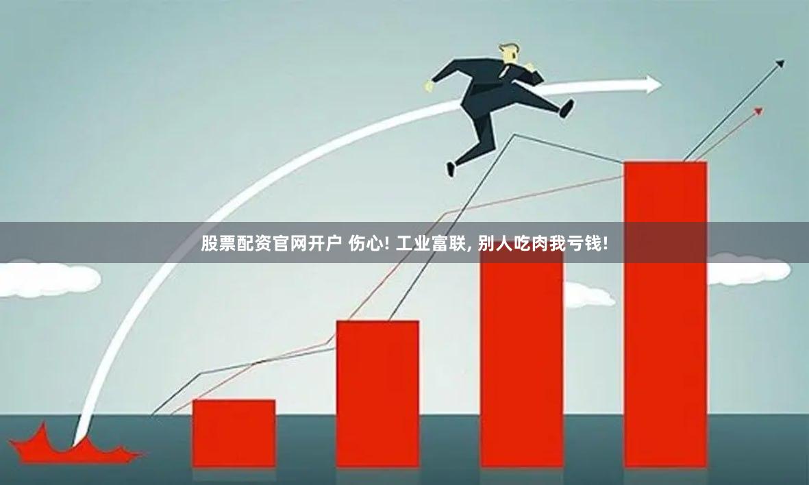股票配资官网开户 伤心! 工业富联, 别人吃肉我亏钱!