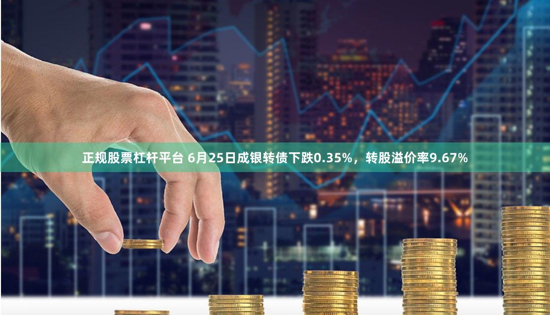 正规股票杠杆平台 6月25日成银转债下跌0.35%，转股溢价率9.67%