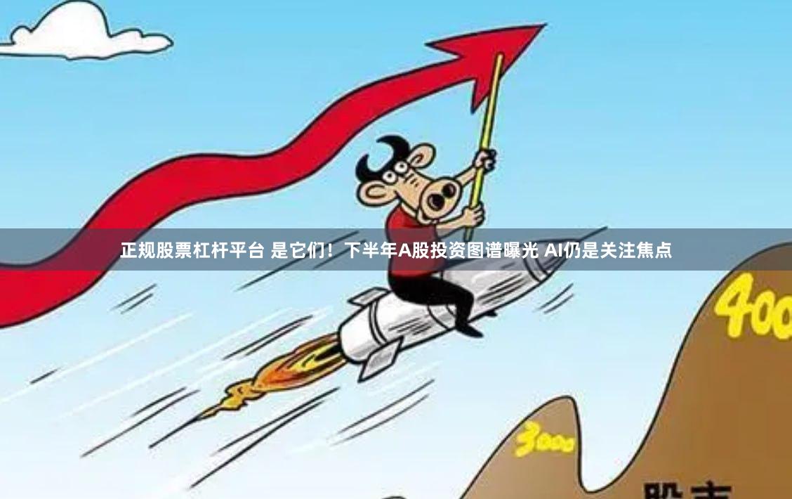 正规股票杠杆平台 是它们！下半年A股投资图谱曝光 AI仍是关注焦点
