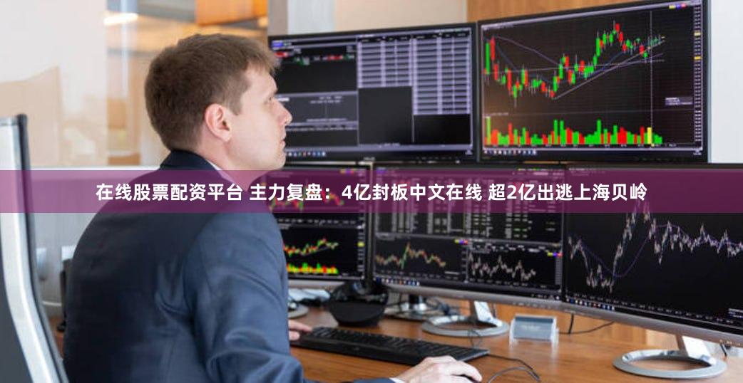 在线股票配资平台 主力复盘：4亿封板中文在线 超2亿出逃上海贝岭