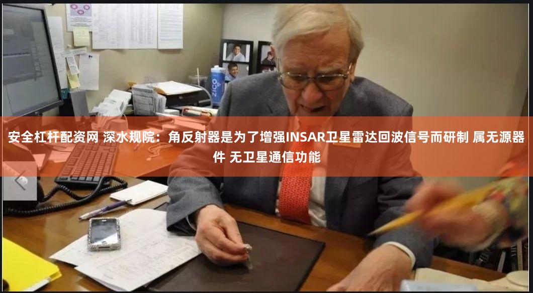 安全杠杆配资网 深水规院：角反射器是为了增强INSAR卫星雷达回波信号而研制 属无源器件 无卫星通信功能