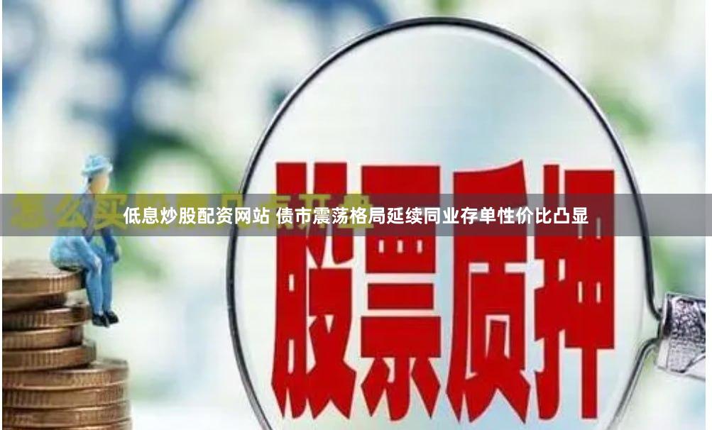 低息炒股配资网站 债市震荡格局延续同业存单性价比凸显