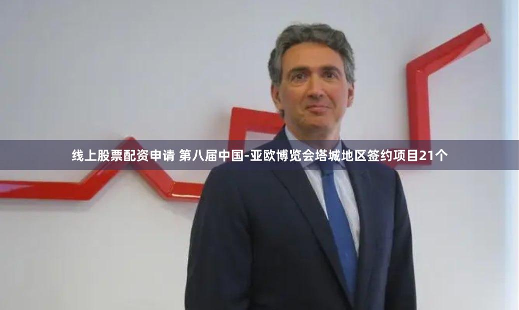 线上股票配资申请 第八届中国-亚欧博览会塔城地区签约项目21个