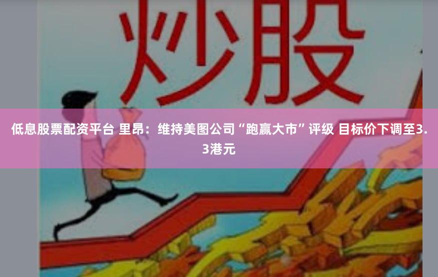 低息股票配资平台 里昂：维持美图公司“跑赢大市”评级 目标价下调至3.3港元