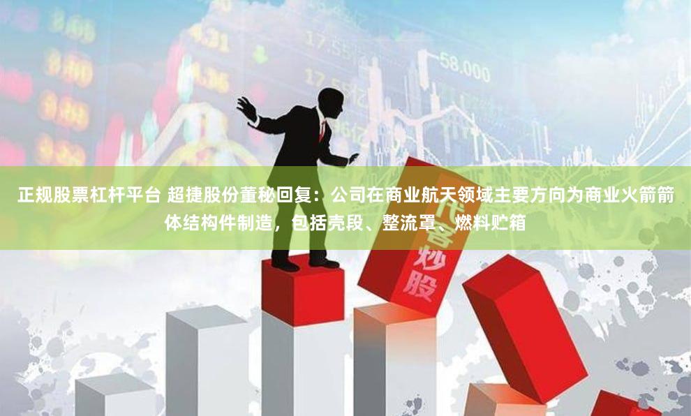 正规股票杠杆平台 超捷股份董秘回复：公司在商业航天领域主要方向为商业火箭箭体结构件制造，包括壳段、整流罩、燃料贮箱