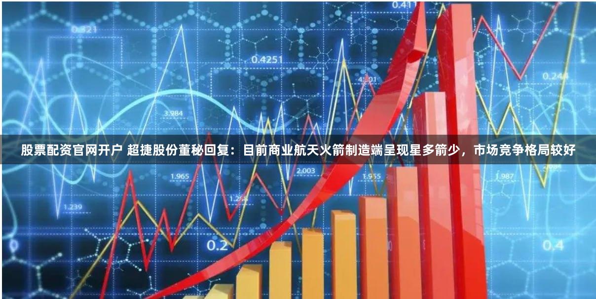 股票配资官网开户 超捷股份董秘回复：目前商业航天火箭制造端呈现星多箭少，市场竞争格局较好