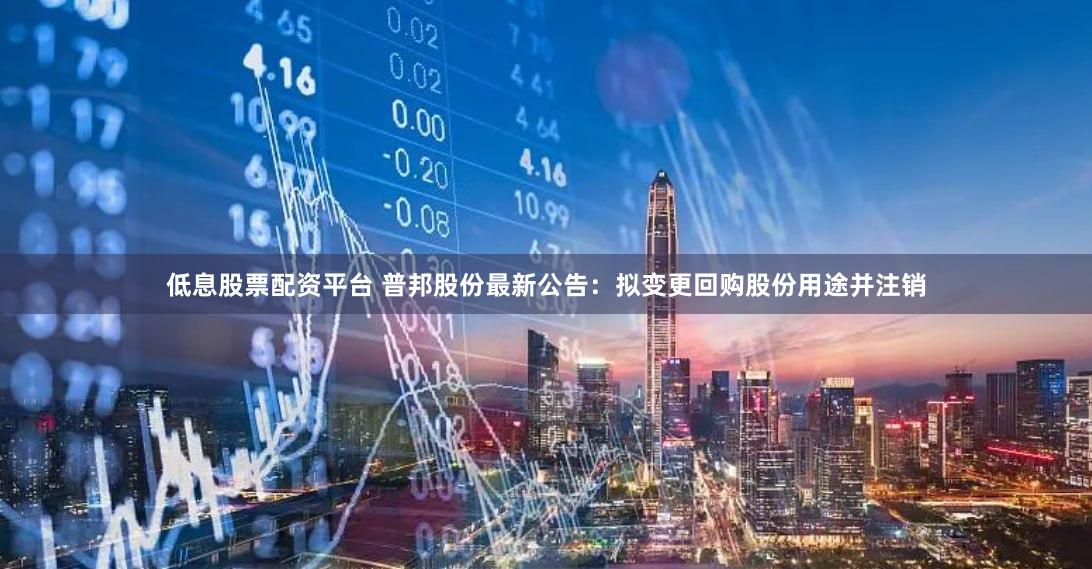 低息股票配资平台 普邦股份最新公告：拟变更回购股份用途并注销