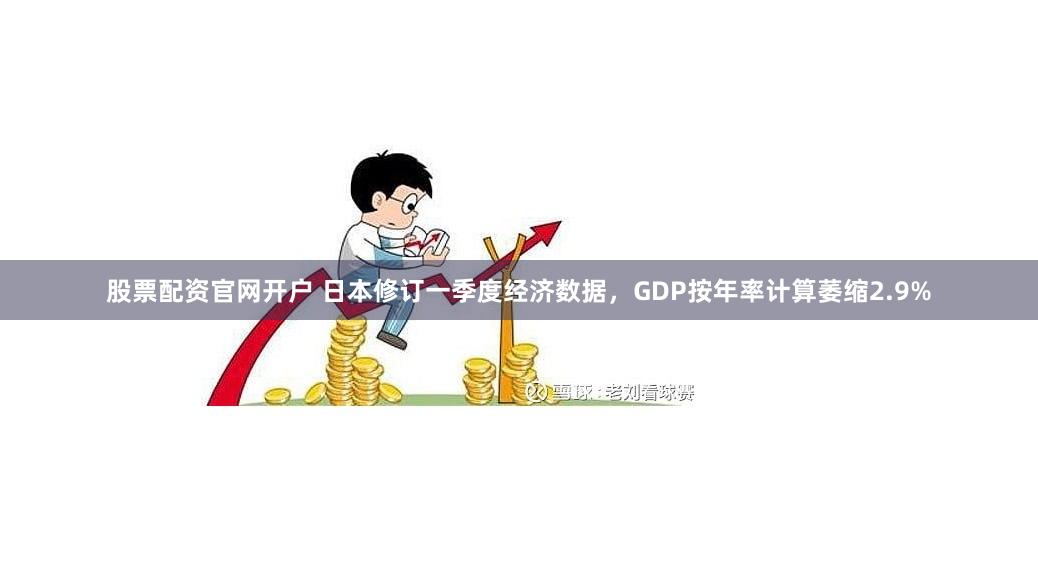 股票配资官网开户 日本修订一季度经济数据，GDP按年率计算萎缩2.9%