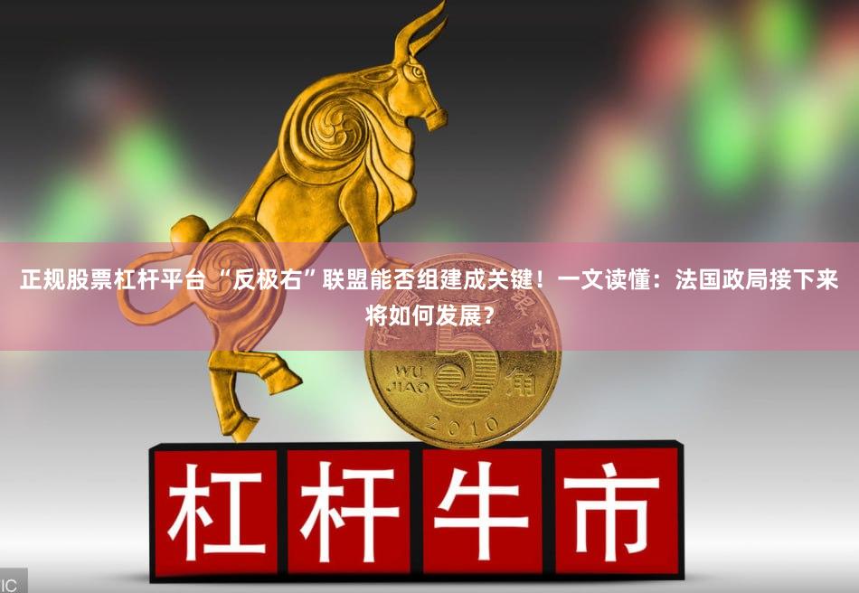 正规股票杠杆平台 “反极右”联盟能否组建成关键！一文读懂：法国政局接下来将如何发展？