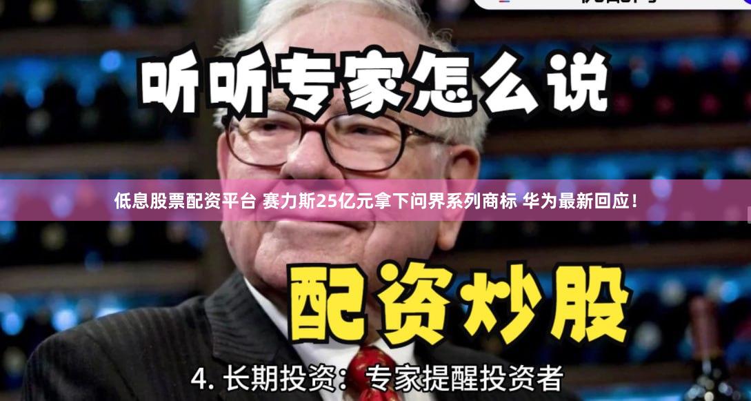 低息股票配资平台 赛力斯25亿元拿下问界系列商标 华为最新回应！
