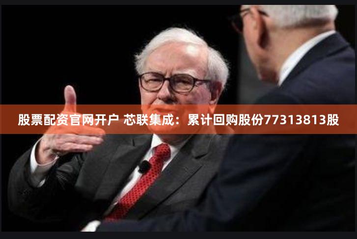 股票配资官网开户 芯联集成：累计回购股份77313813股