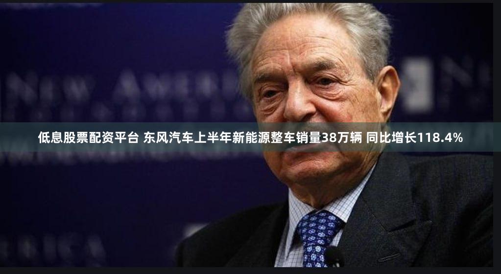 低息股票配资平台 东风汽车上半年新能源整车销量38万辆 同比增长118.4%