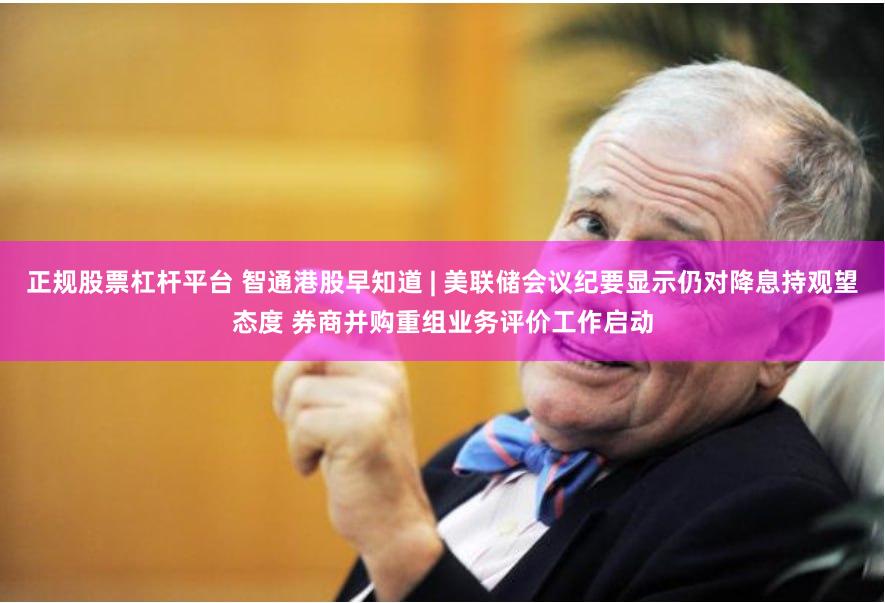 正规股票杠杆平台 智通港股早知道 | 美联储会议纪要显示仍对降息持观望态度 券商并购重组业务评价工作启动
