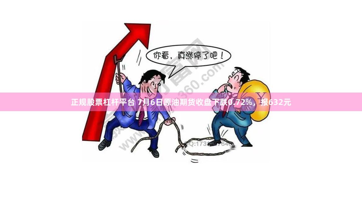 正规股票杠杆平台 7月6日原油期货收盘下跌0.72%，报632元