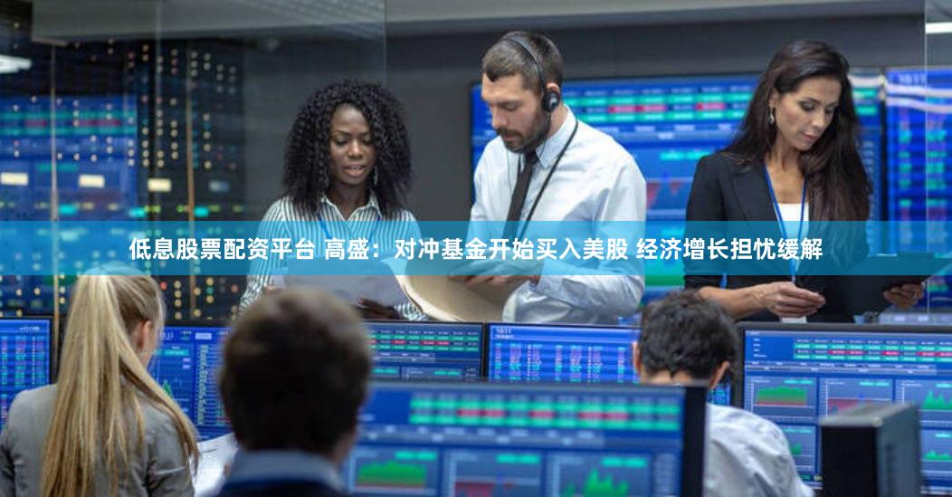 低息股票配资平台 高盛：对冲基金开始买入美股 经济增长担忧缓解