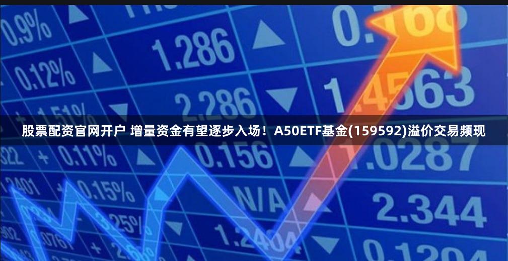 股票配资官网开户 增量资金有望逐步入场！A50ETF基金(159592)溢价交易频现