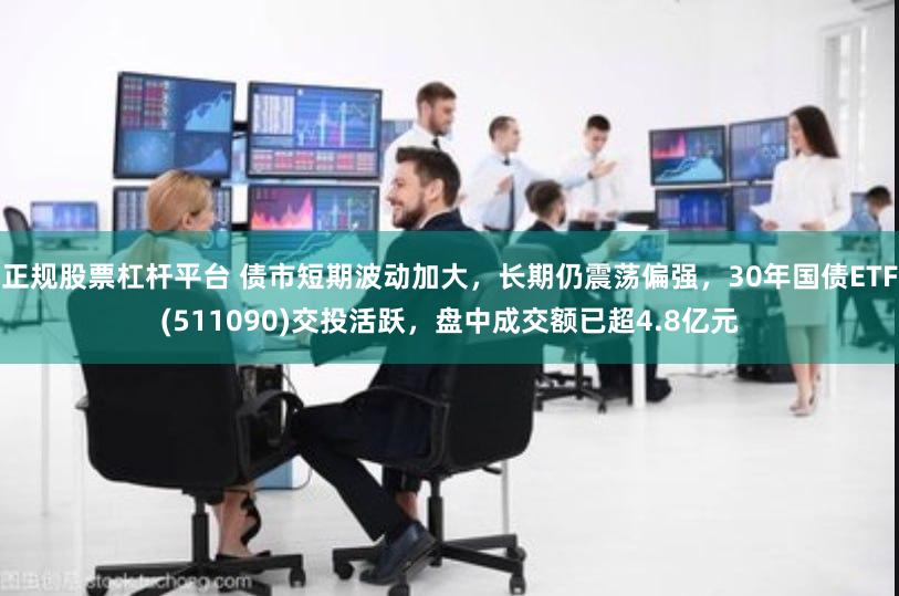 正规股票杠杆平台 债市短期波动加大，长期仍震荡偏强，30年国债ETF(511090)交投活跃，盘中成交额已超4.8亿元