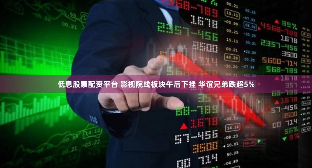低息股票配资平台 影视院线板块午后下挫 华谊兄弟跌超5%