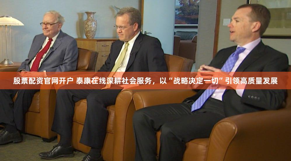股票配资官网开户 泰康在线深耕社会服务，以“战略决定一切”引领高质量发展