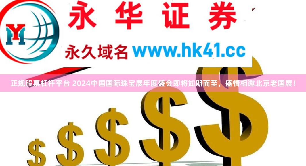 正规股票杠杆平台 2024中国国际珠宝展年度盛会即将如期而至，盛情相邀北京老国展！