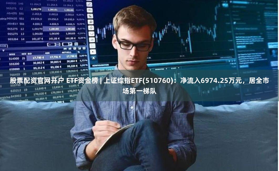 股票配资官网开户 ETF资金榜 | 上证综指ETF(510760)：净流入6974.25万元，居全市场第一梯队