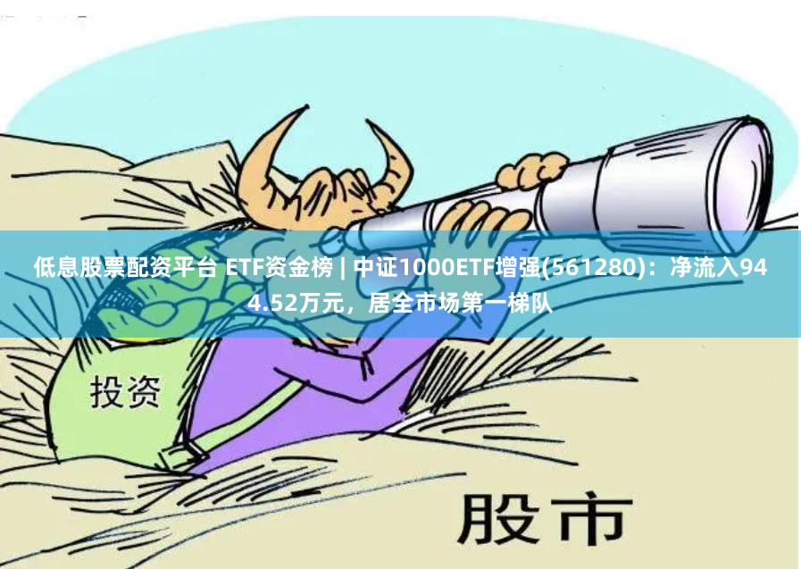 低息股票配资平台 ETF资金榜 | 中证1000ETF增强(561280)：净流入944.52万元，居全市场第一梯队