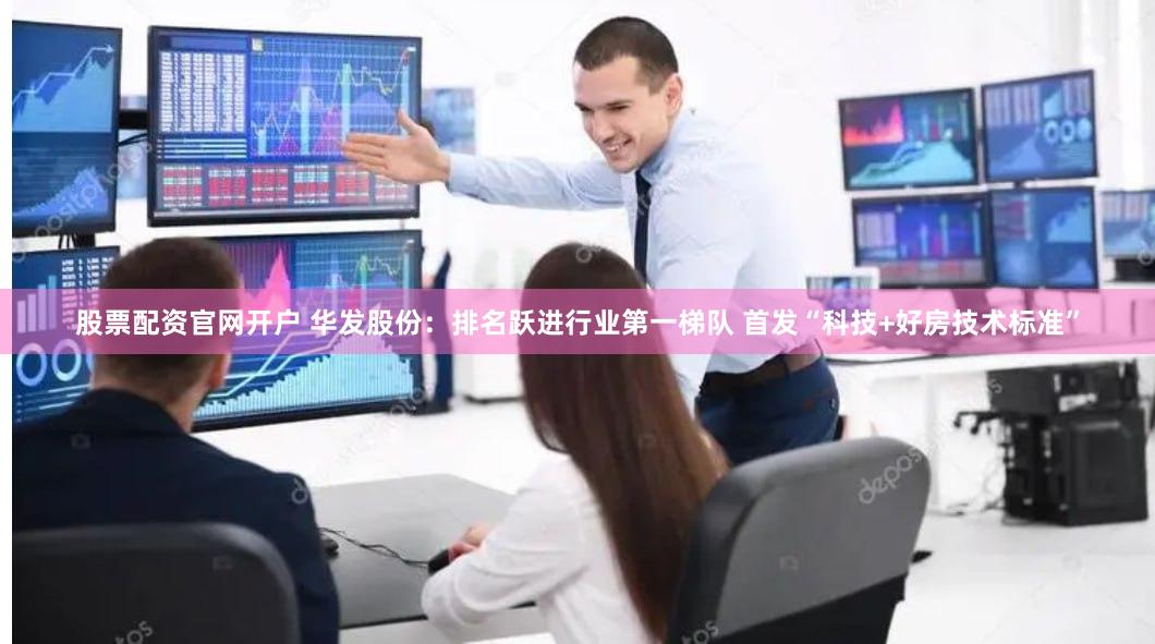 股票配资官网开户 华发股份：排名跃进行业第一梯队 首发“科技+好房技术标准”
