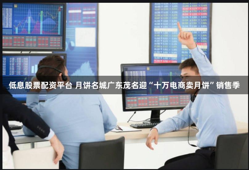 低息股票配资平台 月饼名城广东茂名迎“十万电商卖月饼”销售季