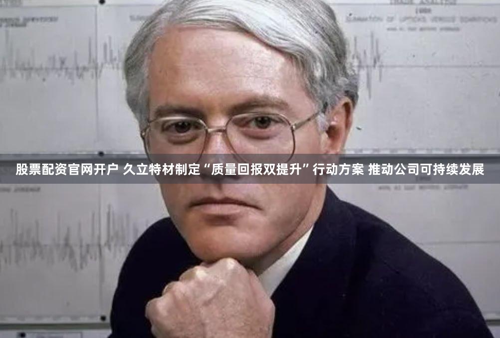 股票配资官网开户 久立特材制定“质量回报双提升”行动方案 推动公司可持续发展