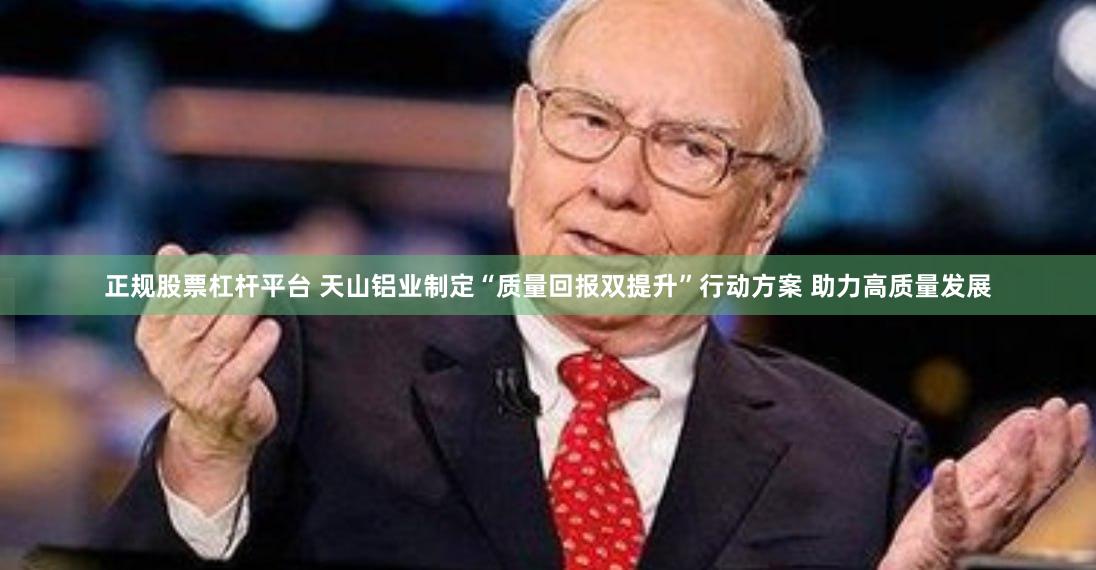 正规股票杠杆平台 天山铝业制定“质量回报双提升”行动方案 助力高质量发展