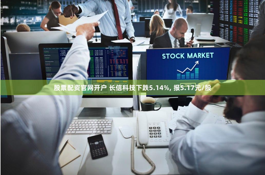股票配资官网开户 长信科技下跌5.14%, 报5.17元/股